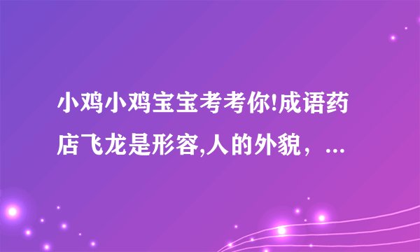 小鸡小鸡宝宝考考你!成语药店飞龙是形容,人的外貌，还是人的人品？