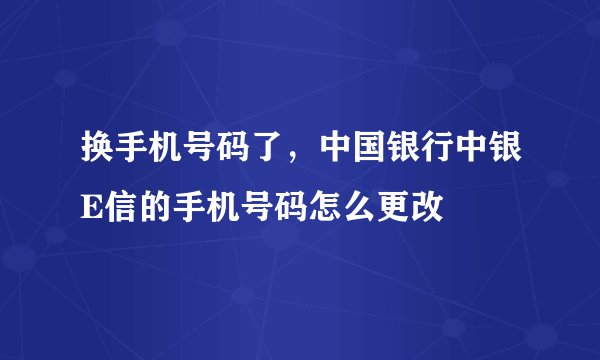 换手机号码了，中国银行中银E信的手机号码怎么更改