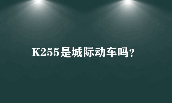K255是城际动车吗？