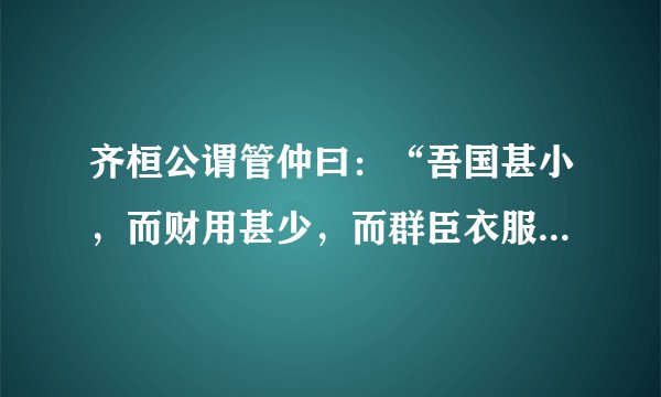 齐桓公谓管仲曰：“吾国甚小，而财用甚少，而群臣衣服舆驾甚汰，吾欲禁之，可乎？”管仲曰：“臣闻之，君