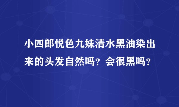 小四郎悦色九妹清水黑油染出来的头发自然吗？会很黑吗？