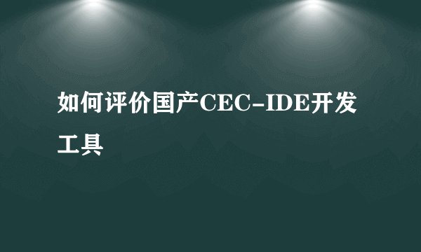 如何评价国产CEC-IDE开发工具