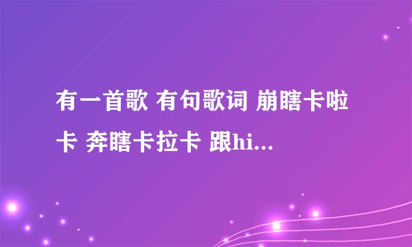 有一首歌 有句歌词 崩瞎卡啦卡 奔瞎卡拉卡 跟hi的 叫什么名字？