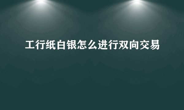 工行纸白银怎么进行双向交易