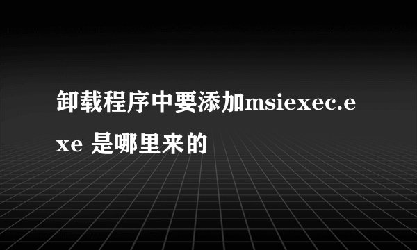 卸载程序中要添加msiexec.exe 是哪里来的