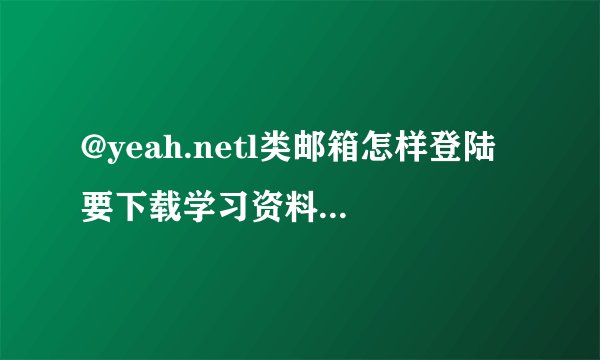 @yeah.netl类邮箱怎样登陆 要下载学习资料不知道怎么登陆 谢谢帮忙 邮箱具体是xuanxiuchuji@yeah.net 谢
