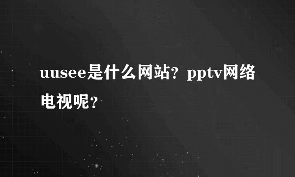 uusee是什么网站？pptv网络电视呢？