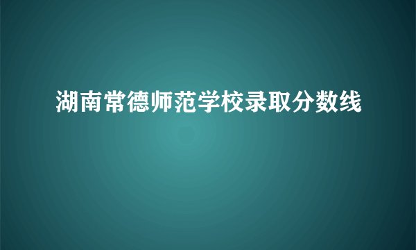 湖南常德师范学校录取分数线