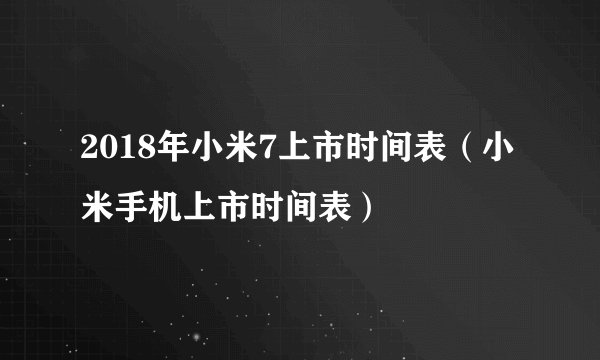2018年小米7上市时间表（小米手机上市时间表）
