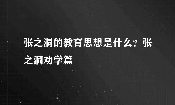 张之洞的教育思想是什么？张之洞劝学篇