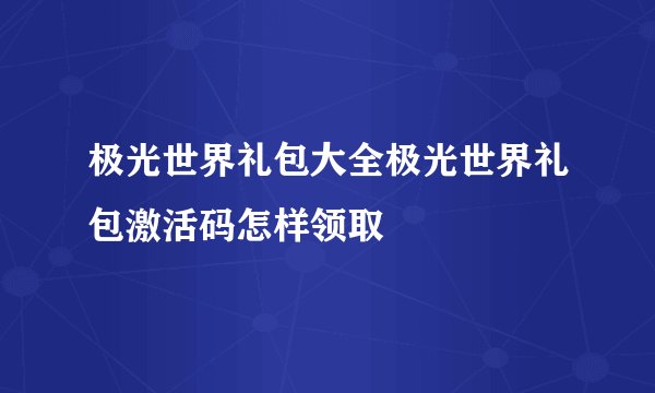极光世界礼包大全极光世界礼包激活码怎样领取