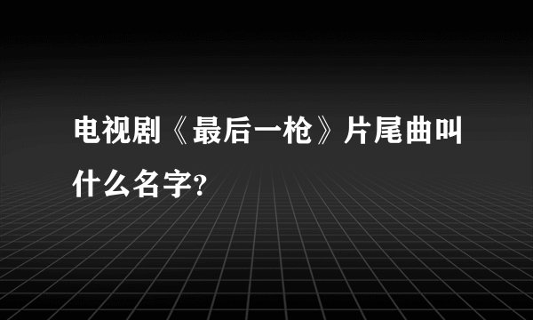 电视剧《最后一枪》片尾曲叫什么名字？