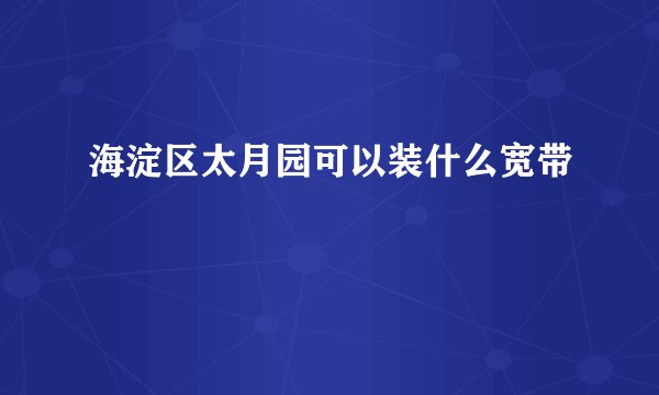 海淀区太月园可以装什么宽带