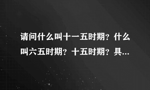请问什么叫十一五时期？什么叫六五时期？十五时期？具体指的是时间吗？还是什么？十一五时期是表示2011年