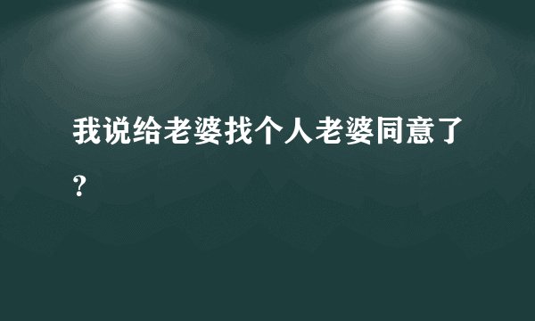 我说给老婆找个人老婆同意了？