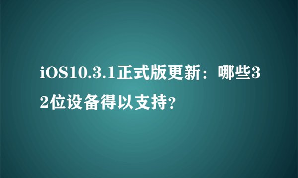 iOS10.3.1正式版更新：哪些32位设备得以支持？