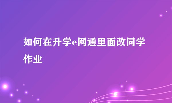 如何在升学e网通里面改同学作业