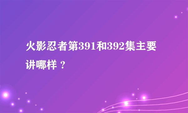 火影忍者第391和392集主要讲哪样 ?