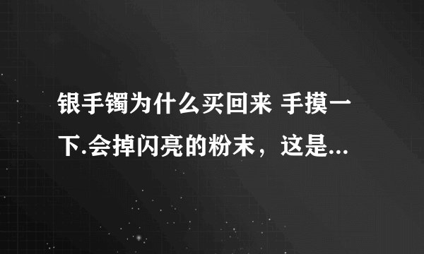 银手镯为什么买回来 手摸一下.会掉闪亮的粉末，这是为什么？我是在龙凤金楼买的，不会买到假的了吧？
