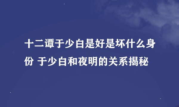十二谭于少白是好是坏什么身份 于少白和夜明的关系揭秘