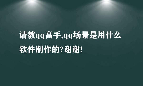 请教qq高手,qq场景是用什么软件制作的?谢谢!