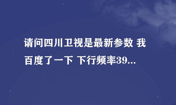 请问四川卫视是最新参数 我百度了一下 下行频率3902、极化方式（垂直） V、符号率 9300