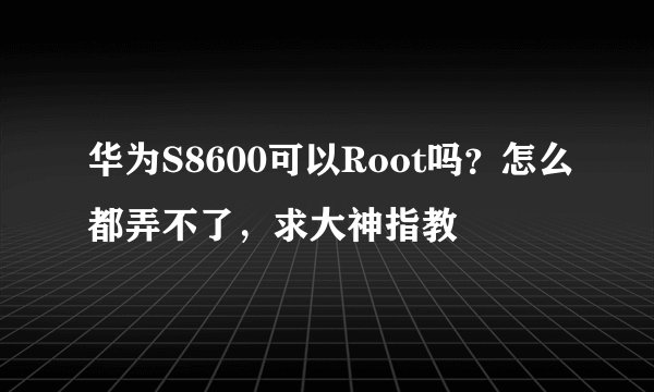 华为S8600可以Root吗？怎么都弄不了，求大神指教