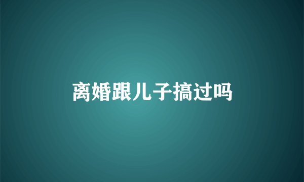 离婚跟儿子搞过吗