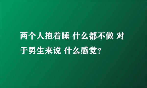 两个人抱着睡 什么都不做 对于男生来说 什么感觉？
