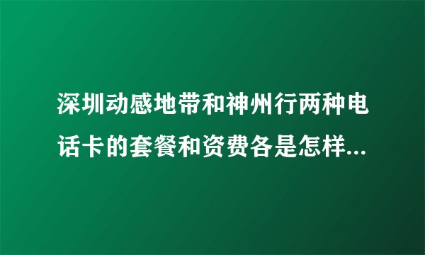 深圳动感地带和神州行两种电话卡的套餐和资费各是怎样的，麻烦详细点，多谢~