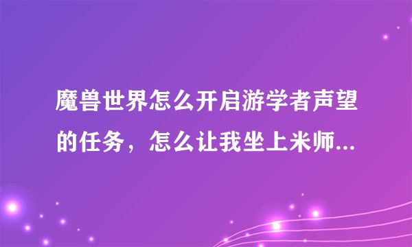 魔兽世界怎么开启游学者声望的任务，怎么让我坐上米师去找周卓？