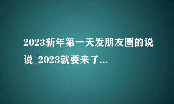 2023新年第一天发朋友圈的说说_2023就要来了的跨年说说