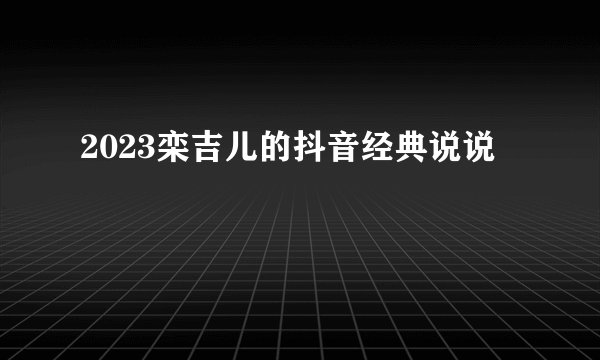 2023栾吉儿的抖音经典说说