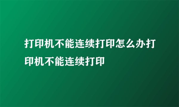 打印机不能连续打印怎么办打印机不能连续打印