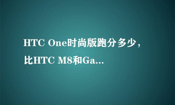HTC One时尚版跑分多少，比HTC M8和Galaxy S5还强？