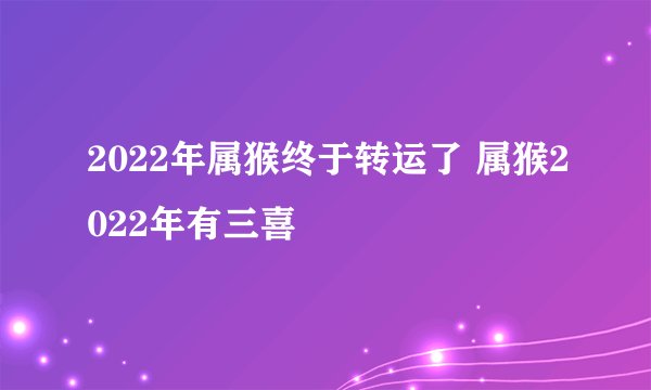 2022年属猴终于转运了 属猴2022年有三喜