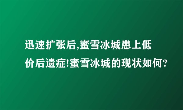 迅速扩张后,蜜雪冰城患上低价后遗症!蜜雪冰城的现状如何?