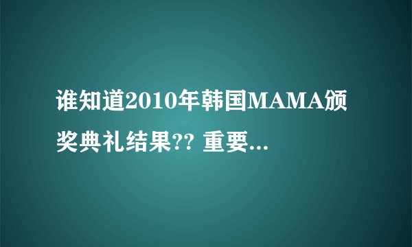 谁知道2010年韩国MAMA颁奖典礼结果?? 重要的是YG