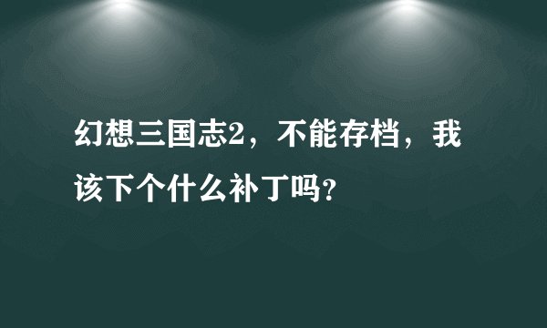 幻想三国志2，不能存档，我该下个什么补丁吗？