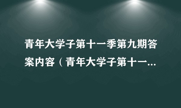 青年大学子第十一季第九期答案内容（青年大学子第十一季第九期答案）