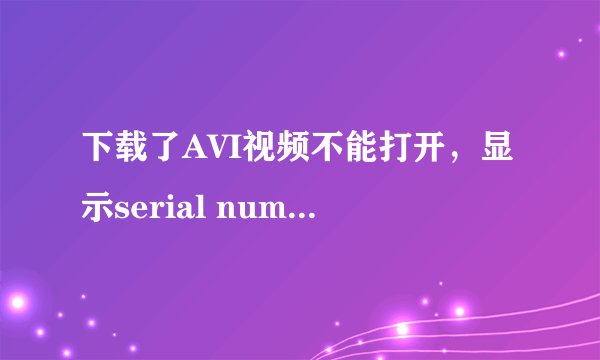 下载了AVI视频不能打开，显示serial number missing!