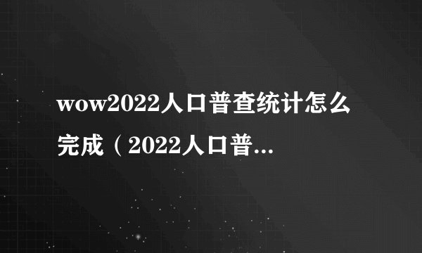 wow2022人口普查统计怎么完成（2022人口普查统计任务攻略）「已分享」