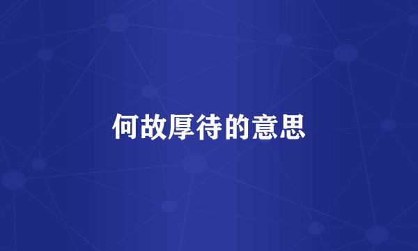 何故厚待的意思