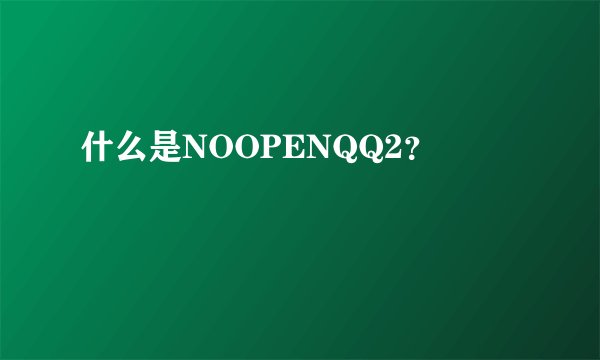 什么是NOOPENQQ2？