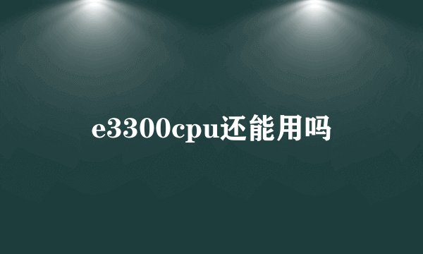 e3300cpu还能用吗