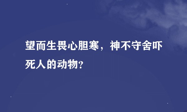 望而生畏心胆寒，神不守舍吓死人的动物？