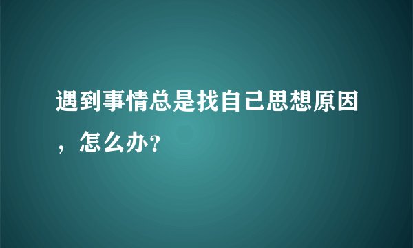 遇到事情总是找自己思想原因，怎么办？