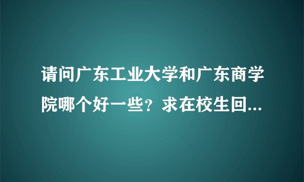 请问广东工业大学和广东商学院哪个好一些？求在校生回答。各个方面吧，教学风气宿舍，谢谢。