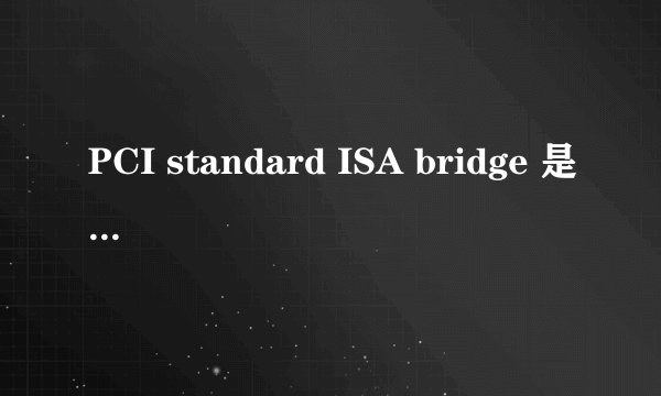 PCI standard ISA bridge 是什么东西?我的主板是华硕P5SD2-VM的