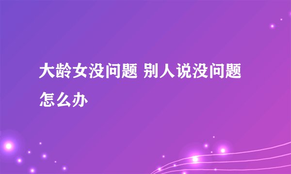 大龄女没问题 别人说没问题怎么办
